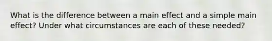 What is the difference between a main effect and a simple main effect? Under what circumstances are each of these needed?