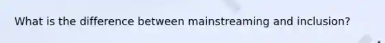 What is the difference between mainstreaming and inclusion?