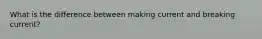 What is the difference between making current and breaking current?