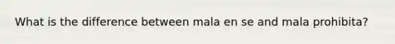 What is the difference between mala en se and mala prohibita?