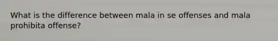 What is the difference between mala in se offenses and mala prohibita offense?