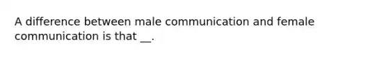 A difference between male communication and female communication is that __.