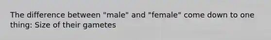 The difference between "male" and "female" come down to one thing: Size of their gametes