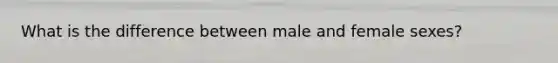 What is the difference between male and female sexes?