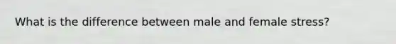 What is the difference between male and female stress?