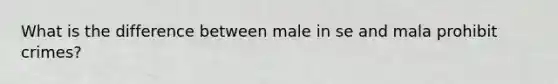 What is the difference between male in se and mala prohibit crimes?