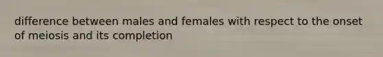 difference between males and females with respect to the onset of meiosis and its completion