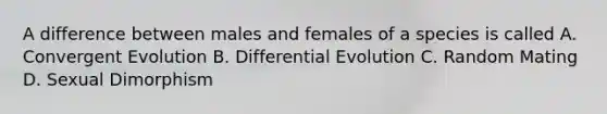 A difference between males and females of a species is called A. Convergent Evolution B. Differential Evolution C. Random Mating D. Sexual Dimorphism