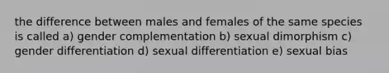 the difference between males and females of the same species is called a) gender complementation b) sexual dimorphism c) gender differentiation d) sexual differentiation e) sexual bias