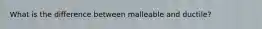 What is the difference between malleable and ductile?