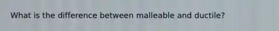 What is the difference between malleable and ductile?