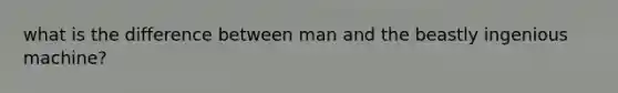 what is the difference between man and the beastly ingenious machine?