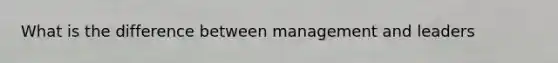 What is the difference between management and leaders