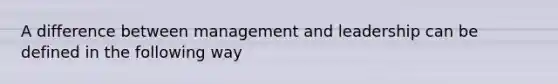 A difference between management and leadership can be defined in the following way