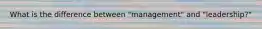 What is the difference between "management" and "leadership?"