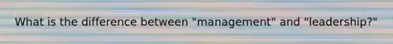 What is the difference between "management" and "leadership?"