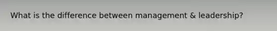 What is the difference between management & leadership?