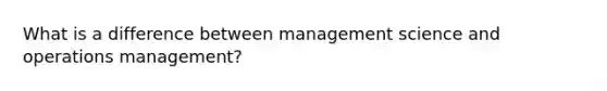 What is a difference between management science and operations management?