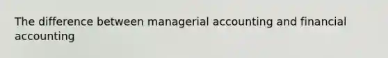 The difference between managerial accounting and financial accounting