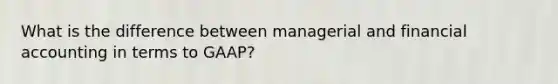 What is the difference between managerial and financial accounting in terms to GAAP?