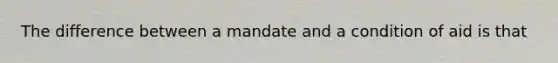 The difference between a mandate and a condition of aid is that