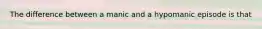 The difference between a manic and a hypomanic episode is that