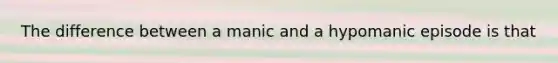 The difference between a manic and a hypomanic episode is that