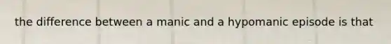 the difference between a manic and a hypomanic episode is that