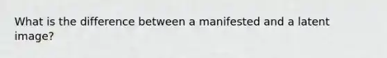 What is the difference between a manifested and a latent image?