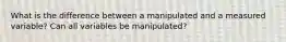 What is the difference between a manipulated and a measured variable? Can all variables be manipulated?