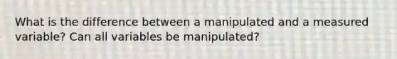 What is the difference between a manipulated and a measured variable? Can all variables be manipulated?