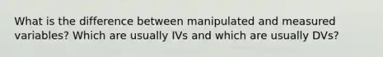 What is the difference between manipulated and measured variables? Which are usually IVs and which are usually DVs?