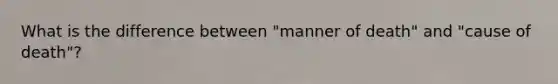 What is the difference between "manner of death" and "cause of death"?