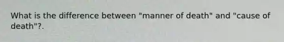 What is the difference between "manner of death" and "cause of death"?.