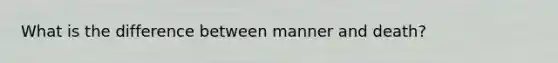 What is the difference between manner and death?