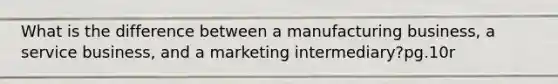 What is the difference between a manufacturing business, a service business, and a marketing intermediary?pg.10r