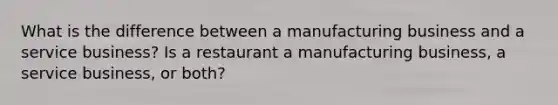 What is the difference between a manufacturing business and a service business? Is a restaurant a manufacturing business, a service business, or both?