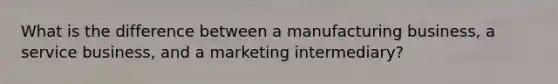 What is the difference between a manufacturing business, a service business, and a marketing intermediary?