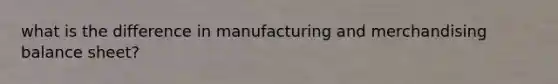 what is the difference in manufacturing and merchandising balance sheet?