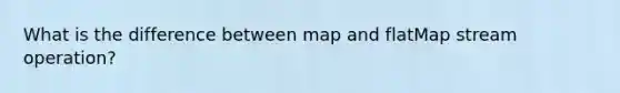 What is the difference between map and flatMap stream operation?