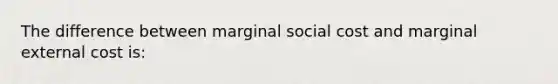 The difference between marginal social cost and marginal external cost is: