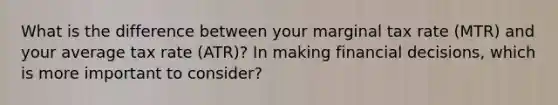 What is the difference between your marginal tax rate (MTR) and your average tax rate (ATR)? In making financial decisions, which is more important to consider?