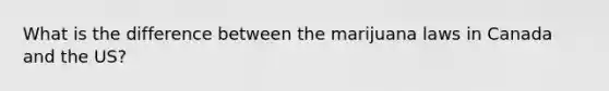 What is the difference between the marijuana laws in Canada and the US?