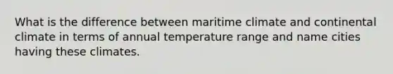 What is the difference between maritime climate and continental climate in terms of annual temperature range and name cities having these climates.