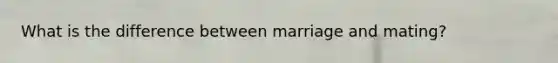 What is the difference between marriage and mating?