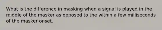 What is the difference in masking when a signal is played in the middle of the masker as opposed to the within a few milliseconds of the masker onset.