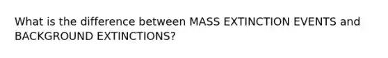 What is the difference between MASS EXTINCTION EVENTS and BACKGROUND EXTINCTIONS?