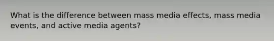 What is the difference between mass media effects, mass media events, and active media agents?