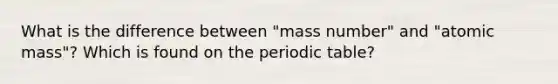 What is the difference between "mass number" and "atomic mass"? Which is found on the periodic table?