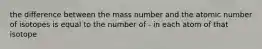 the difference between the mass number and the atomic number of isotopes is equal to the number of - in each atom of that isotope